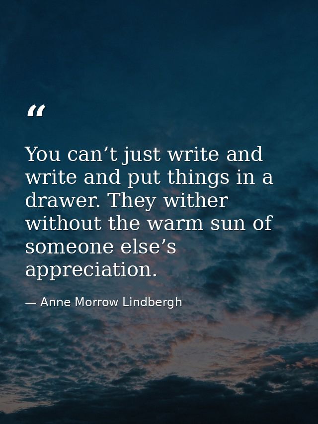 You can’t just write and write and put things in a drawer. They wither without the warm sun of someone else’s appreciati — Anne Morrow Lindbergh