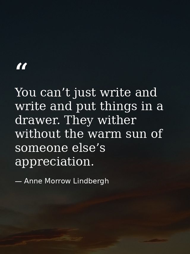 You can’t just write and write and put things in a drawer. They wither without the warm sun of someone else’s appreciati — Anne Morrow Lindbergh