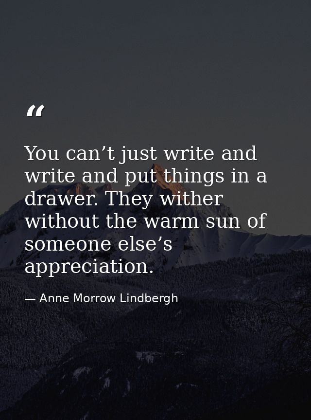 You can’t just write and write and put things in a drawer. They wither without the warm sun of someone else’s appreciati — Anne Morrow Lindbergh