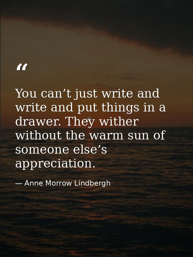 You can’t just write and write and put things in a drawer. They wither without the warm sun of someone else’s appreciati — Anne Morrow Lindbergh