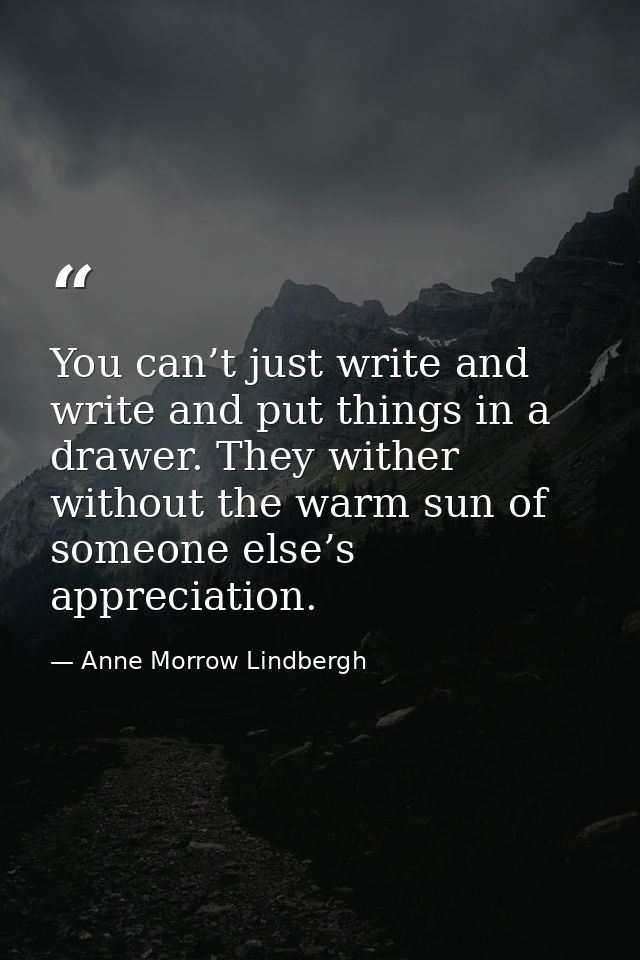 You can’t just write and write and put things in a drawer. They wither without the warm sun of someone else’s appreciati — Anne Morrow Lindbergh