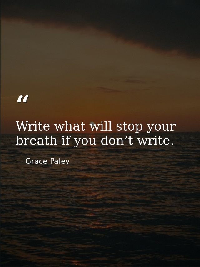 Write what will stop your breath if you don’t write. — Grace Paley