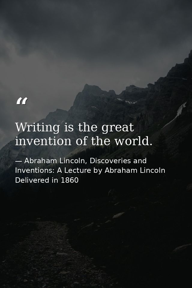 Writing is the great invention of the world. — Abraham Lincoln, Discoveries and Inventions: A Lecture by Abraham Lincoln Delivered in 1860