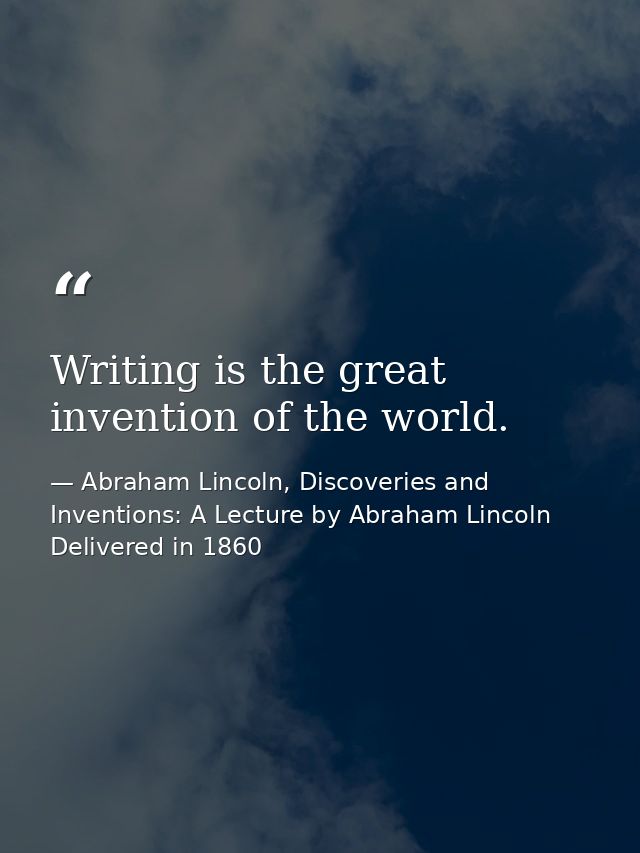 Writing is the great invention of the world. — Abraham Lincoln, Discoveries and Inventions: A Lecture by Abraham Lincoln Delivered in 1860