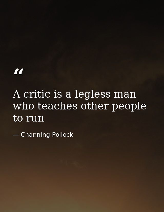 A critic is a legless man who teaches other people to run — Channing Pollock