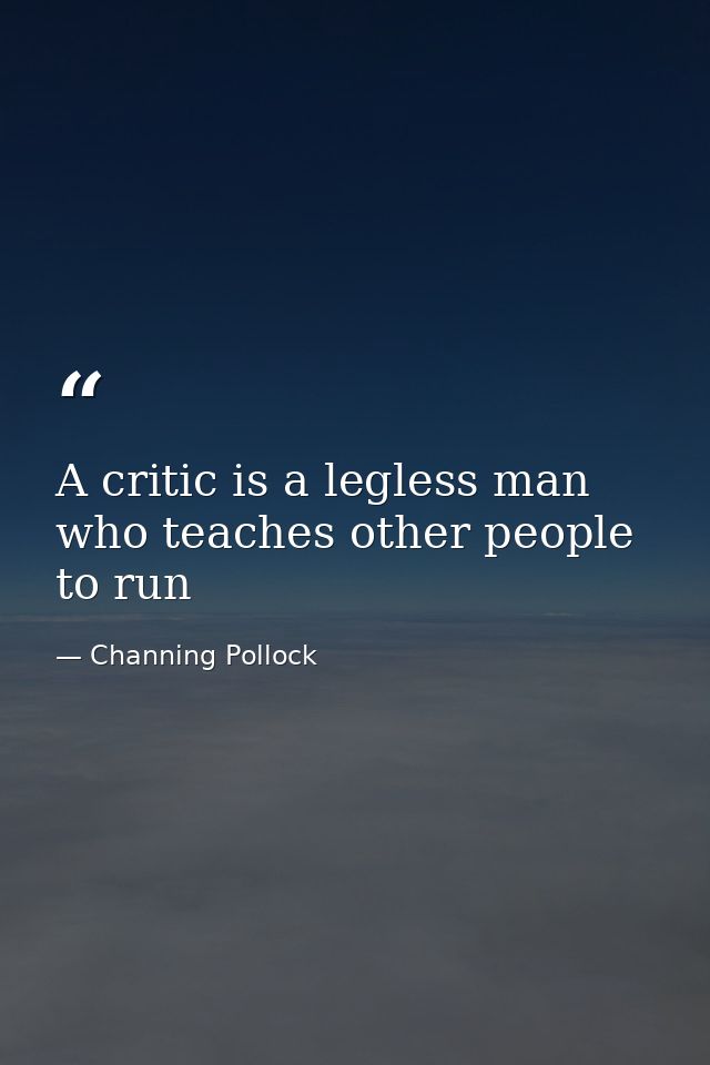 A critic is a legless man who teaches other people to run — Channing Pollock