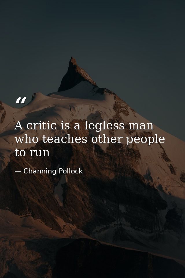 A critic is a legless man who teaches other people to run — Channing Pollock