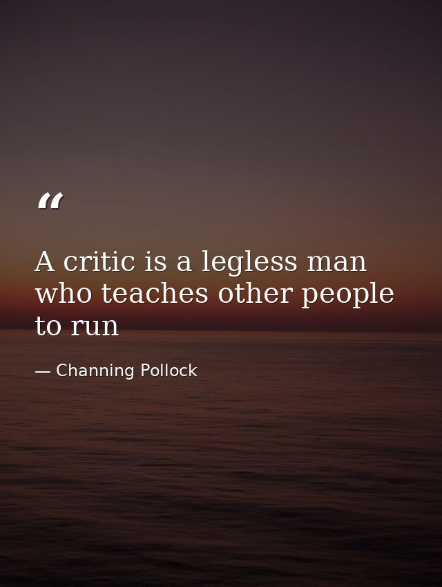 A critic is a legless man who teaches other people to run — Channing Pollock