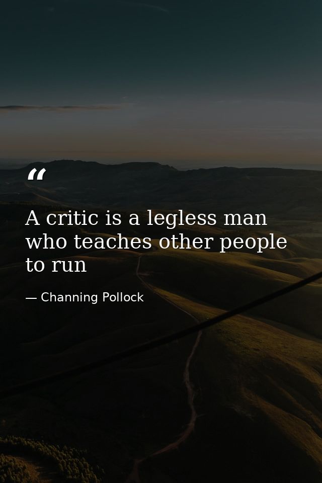 A critic is a legless man who teaches other people to run — Channing Pollock