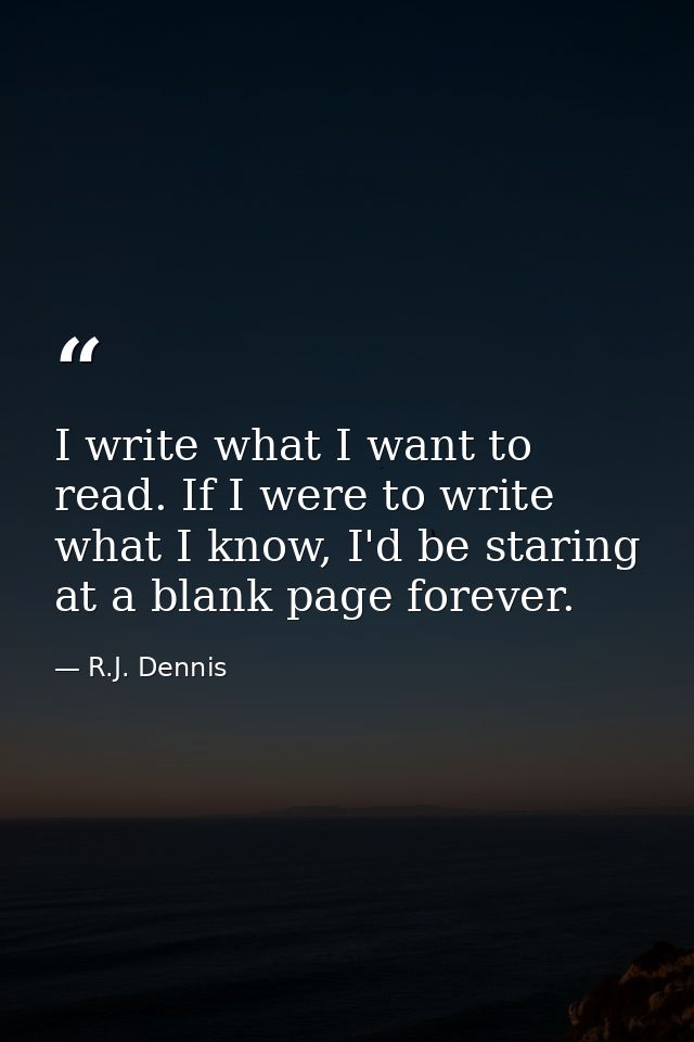I write what I want to read. If I were to write what I know, I'd be staring at a blank page forever. — R.J. Dennis