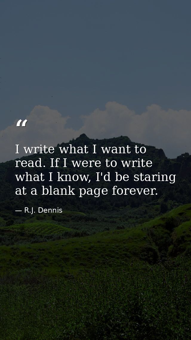 I write what I want to read. If I were to write what I know, I'd be staring at a blank page forever. — R.J. Dennis