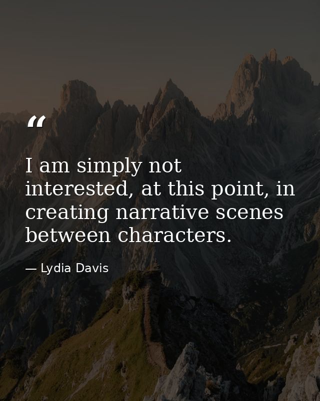 I am simply not interested, at this point, in creating narrative scenes between characters. — Lydia Davis