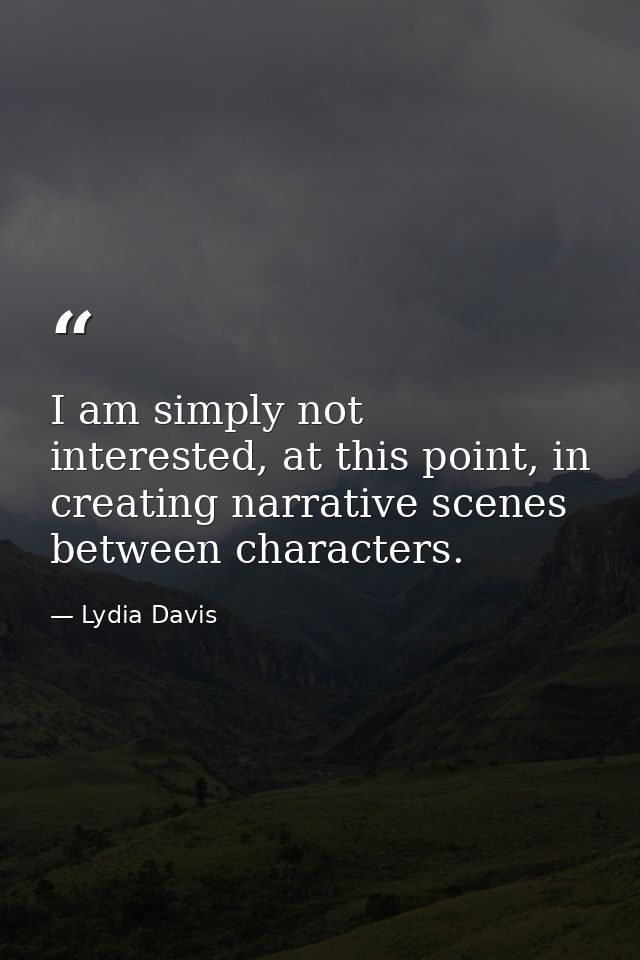 I am simply not interested, at this point, in creating narrative scenes between characters. — Lydia Davis