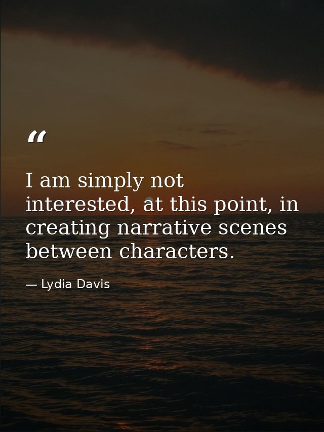 I am simply not interested, at this point, in creating narrative scenes between characters. — Lydia Davis
