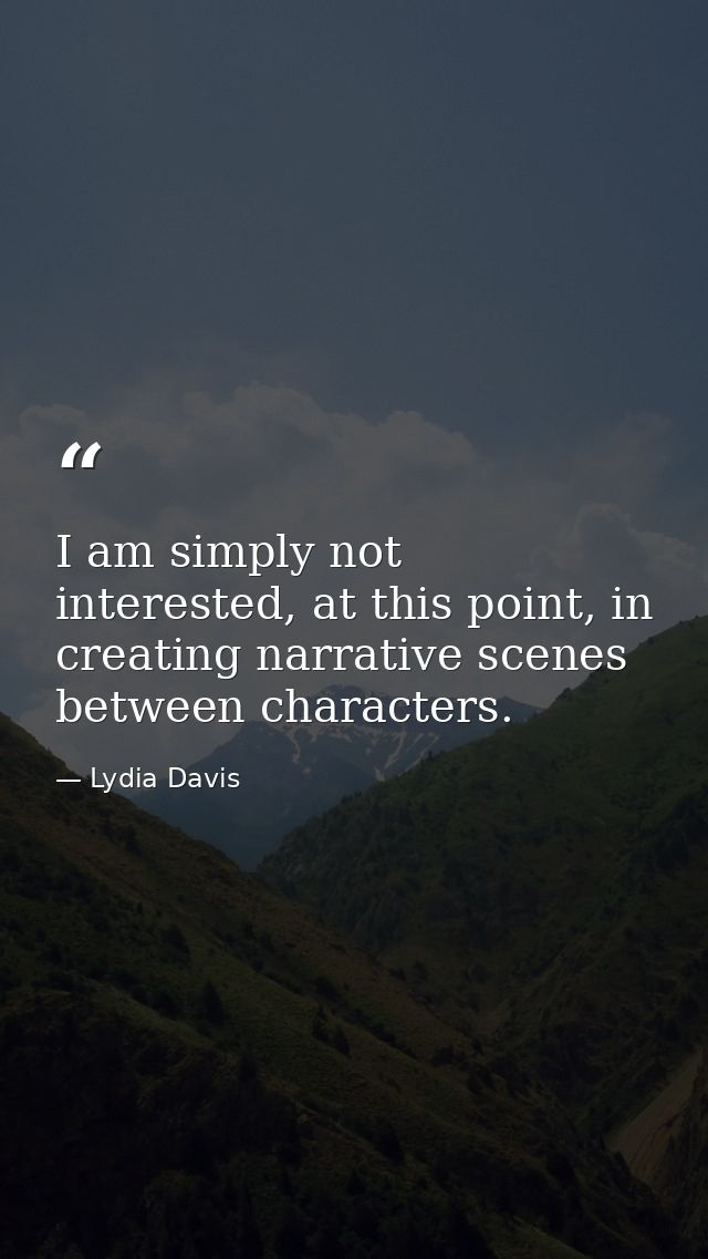 I am simply not interested, at this point, in creating narrative scenes between characters. — Lydia Davis