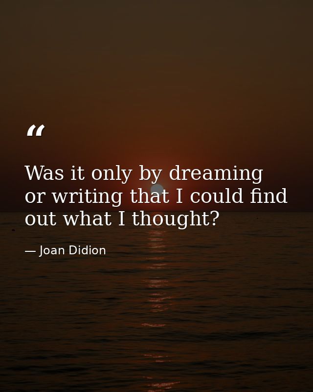 Was it only by dreaming or writing that I could find out what I thought? — Joan Didion