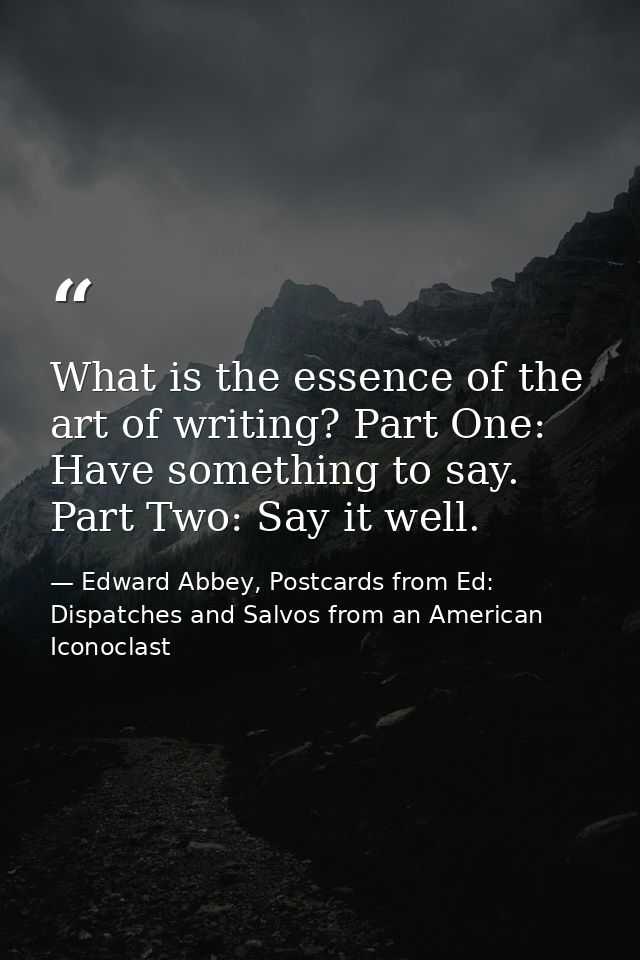 What is the essence of the art of writing? Part One: Have something to say. Part Two: Say it well. — Edward Abbey, Postcards from Ed: Dispatches and Salvos from an American Iconoclast