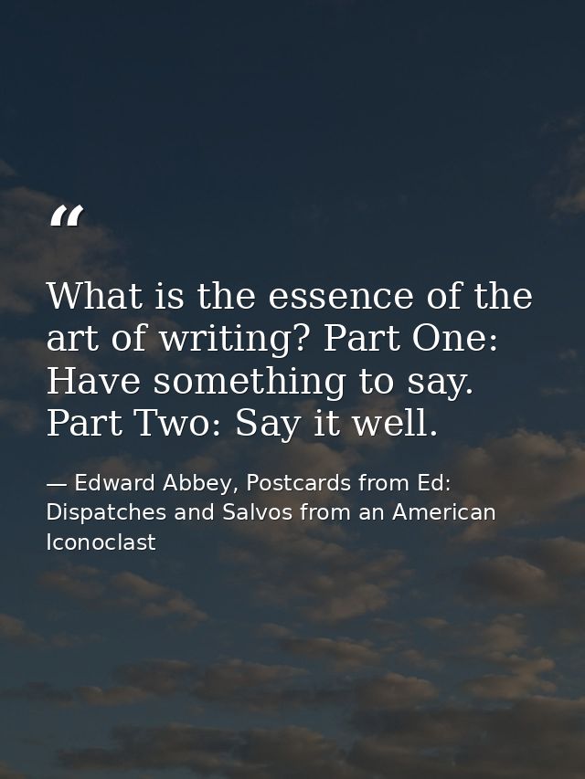 What is the essence of the art of writing? Part One: Have something to say. Part Two: Say it well. — Edward Abbey, Postcards from Ed: Dispatches and Salvos from an American Iconoclast
