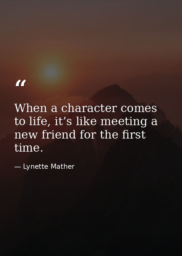 When a character comes to life, it’s like meeting a new friend for the first time. — Lynette Mather