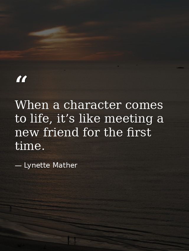 When a character comes to life, it’s like meeting a new friend for the first time. — Lynette Mather