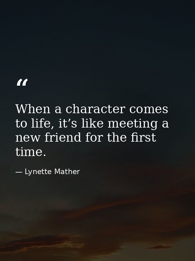 When a character comes to life, it’s like meeting a new friend for the first time. — Lynette Mather