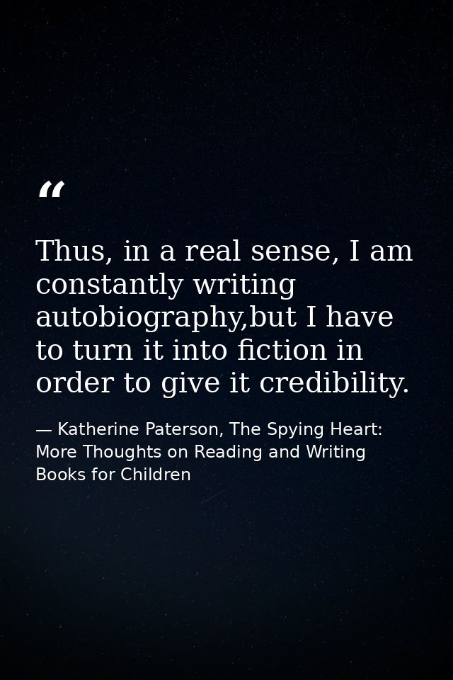 Thus, in a real sense, I am constantly writing autobiography,but I have to turn it into fiction in order to give it cred — Katherine Paterson, The Spying Heart: More Thoughts on Reading and Writing Books for Children