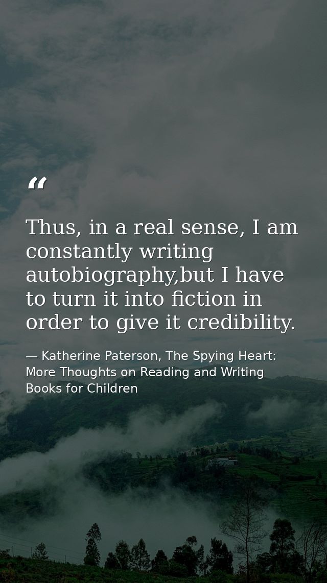 Thus, in a real sense, I am constantly writing autobiography,but I have to turn it into fiction in order to give it cred — Katherine Paterson, The Spying Heart: More Thoughts on Reading and Writing Books for Children
