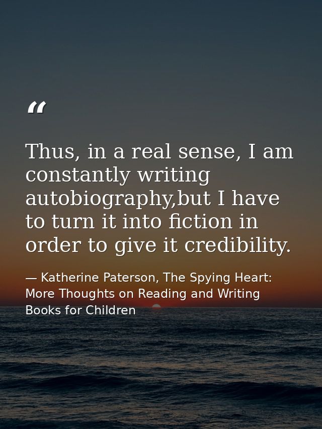 Thus, in a real sense, I am constantly writing autobiography,but I have to turn it into fiction in order to give it cred — Katherine Paterson, The Spying Heart: More Thoughts on Reading and Writing Books for Children