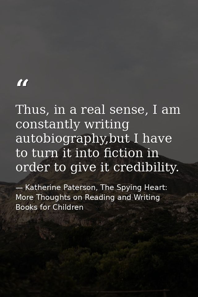 Thus, in a real sense, I am constantly writing autobiography,but I have to turn it into fiction in order to give it cred — Katherine Paterson, The Spying Heart: More Thoughts on Reading and Writing Books for Children