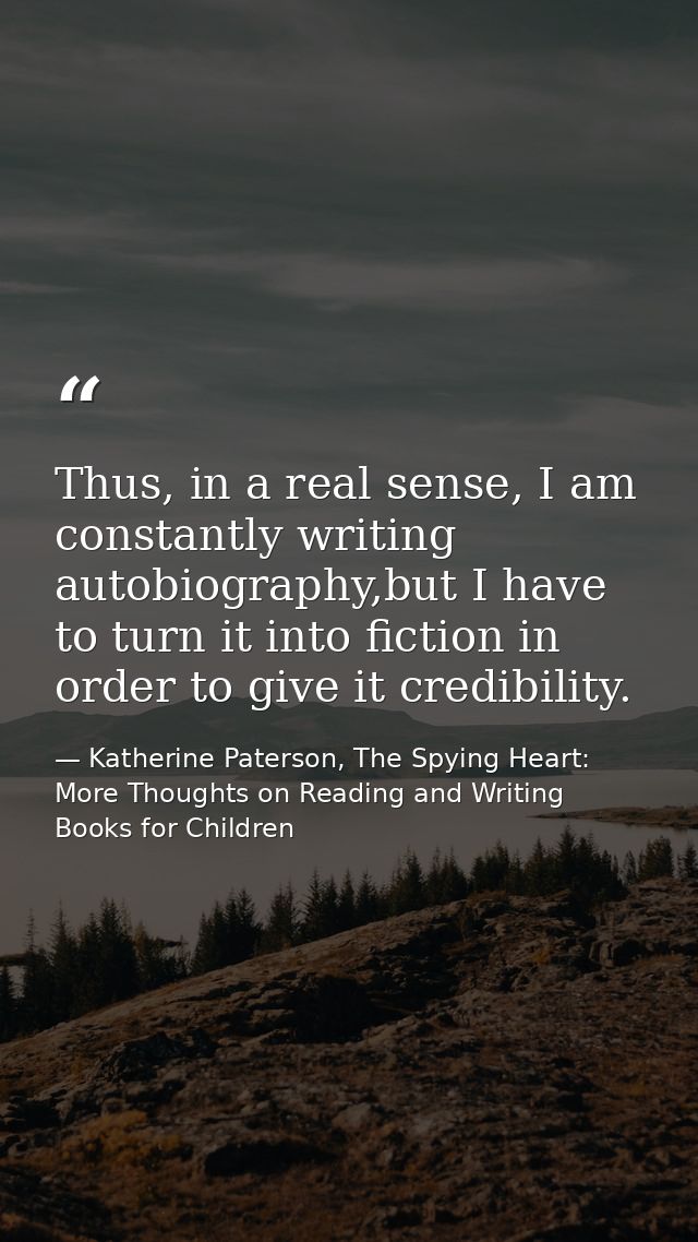 Thus, in a real sense, I am constantly writing autobiography,but I have to turn it into fiction in order to give it cred — Katherine Paterson, The Spying Heart: More Thoughts on Reading and Writing Books for Children