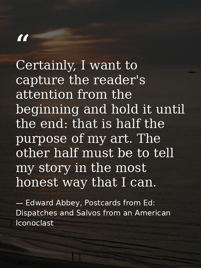 Certainly, I want to capture the reader's attention from the beginning and hold it until the end: that is half the purpo — Edward Abbey, Postcards from Ed: Dispatches and Salvos from an American Iconoclast