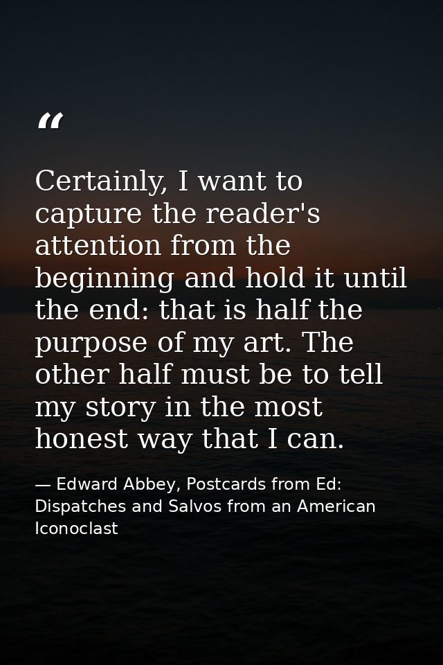 Certainly, I want to capture the reader's attention from the beginning and hold it until the end: that is half the purpo — Edward Abbey, Postcards from Ed: Dispatches and Salvos from an American Iconoclast