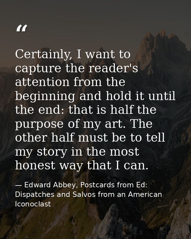 Certainly, I want to capture the reader's attention from the beginning and hold it until the end: that is half the purpo — Edward Abbey, Postcards from Ed: Dispatches and Salvos from an American Iconoclast