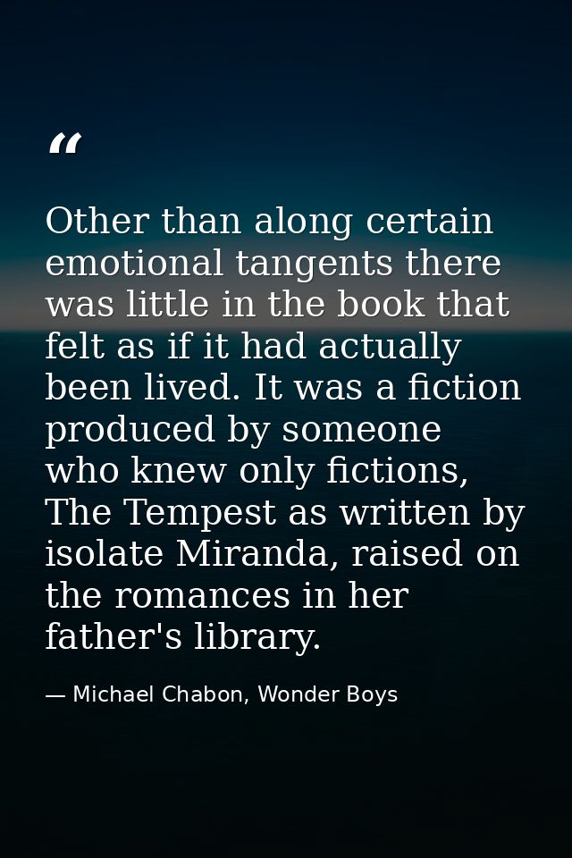 Other than along certain emotional tangents there was little in the book that felt as if it had actually been lived. It  — Michael Chabon, Wonder Boys