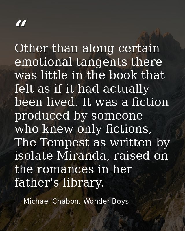Other than along certain emotional tangents there was little in the book that felt as if it had actually been lived. It  — Michael Chabon, Wonder Boys