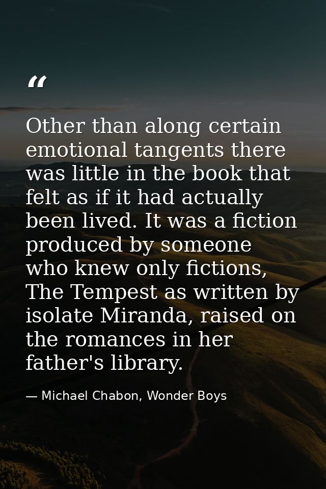 Other than along certain emotional tangents there was little in the book that felt as if it had actually been lived. It  — Michael Chabon, Wonder Boys