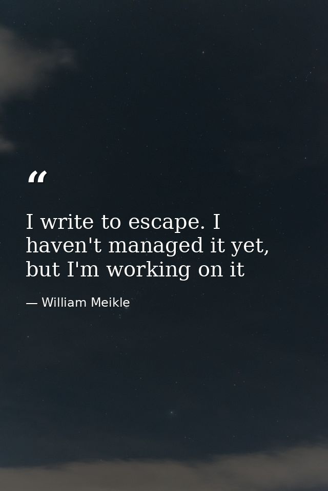 I write to escape. I haven't managed it yet, but I'm working on it — William Meikle