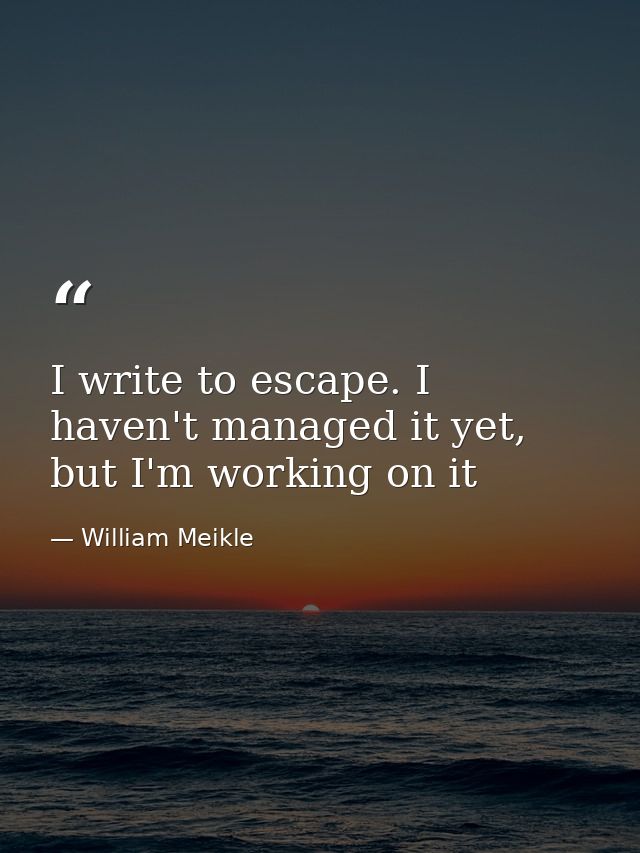 I write to escape. I haven't managed it yet, but I'm working on it — William Meikle