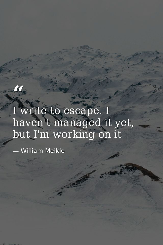 I write to escape. I haven't managed it yet, but I'm working on it — William Meikle