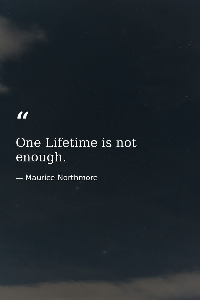 One Lifetime is not enough. — Maurice Northmore
