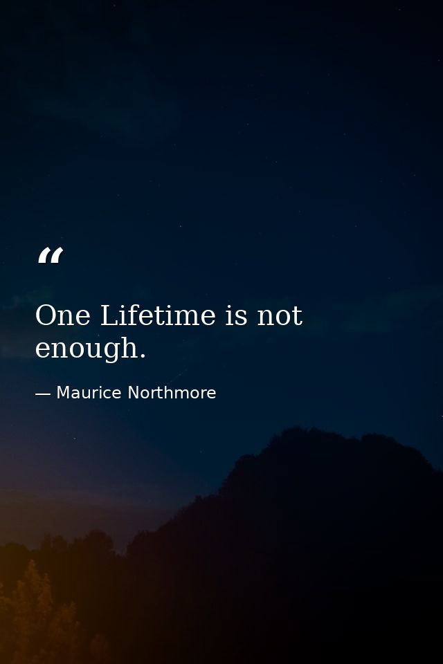 One Lifetime is not enough. — Maurice Northmore