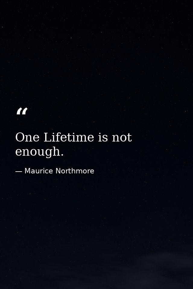 One Lifetime is not enough. — Maurice Northmore