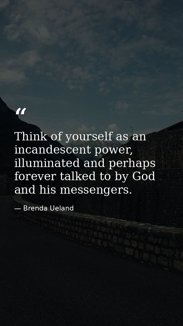 Think of yourself as an incandescent power, illuminated and perhaps forever talked to by God and his messengers. — Brenda Ueland