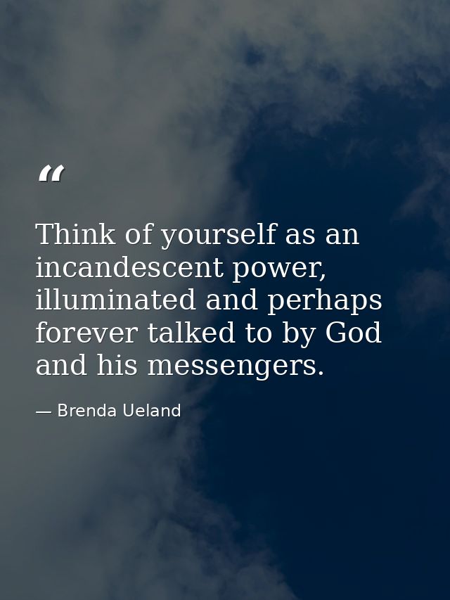 Think of yourself as an incandescent power, illuminated and perhaps forever talked to by God and his messengers. — Brenda Ueland