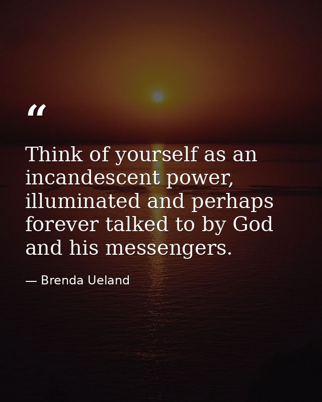 Think of yourself as an incandescent power, illuminated and perhaps forever talked to by God and his messengers. — Brenda Ueland