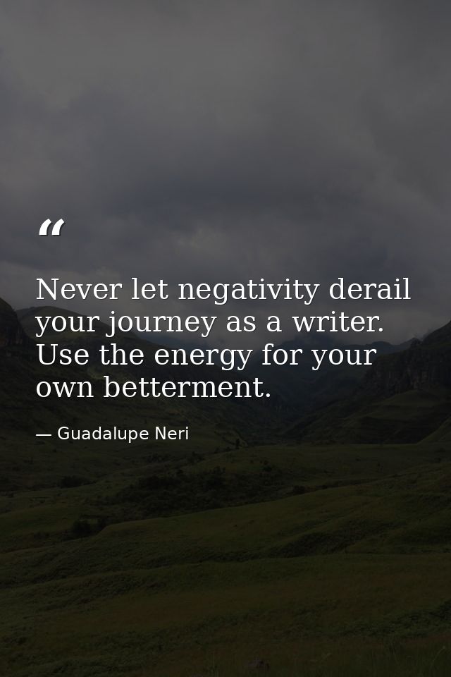 Never let negativity derail your journey as a writer. Use the energy for your own betterment. — Guadalupe Neri