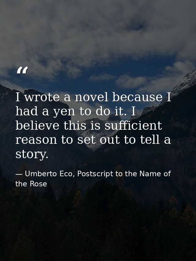 I wrote a novel because I had a yen to do it. I believe this is sufficient reason to set out to tell a story. — Umberto Eco, Postscript to the Name of the Rose