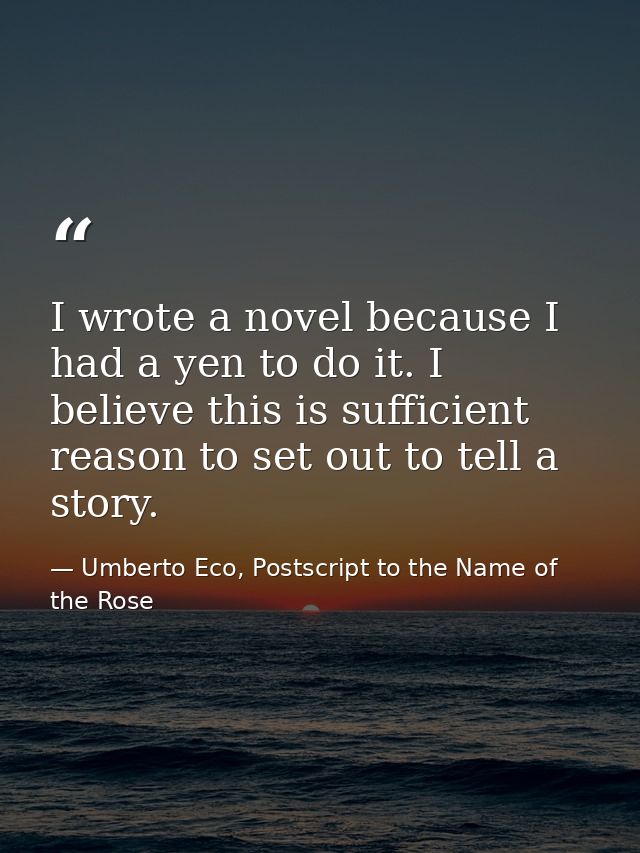 I wrote a novel because I had a yen to do it. I believe this is sufficient reason to set out to tell a story. — Umberto Eco, Postscript to the Name of the Rose