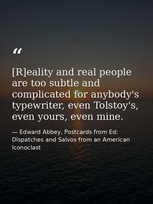 [R]eality and real people are too subtle and complicated for anybody's typewriter, even Tolstoy's, even yours, even mine — Edward Abbey, Postcards from Ed: Dispatches and Salvos from an American Iconoclast