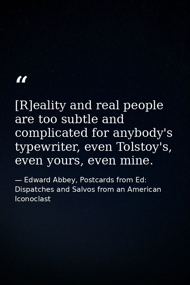 [R]eality and real people are too subtle and complicated for anybody's typewriter, even Tolstoy's, even yours, even mine — Edward Abbey, Postcards from Ed: Dispatches and Salvos from an American Iconoclast